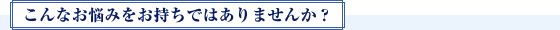 こんなお悩みをお持ちではありませんか?