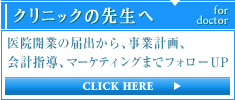 クリニックの先生へ
医院開業の届出から、事業計画、
会計指導、マーケティングまでフォローUP