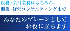 税務・会計業務はもちろん、
開業・経営コンサルティングまで
あなたのブレーンとしてお役に立ちます